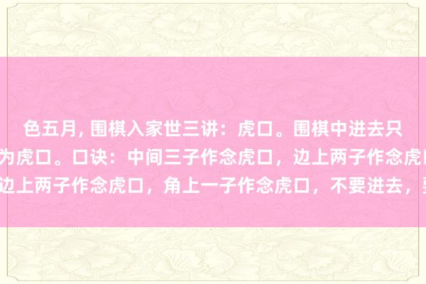 色五月, 围棋入家世三讲：虎口。围棋中进去只剩下连气儿的处所就称为虎口。口诀：中间三子作念虎口，边上两子作念虎口，角上一子作念虎口，不要进去，要绕着走。