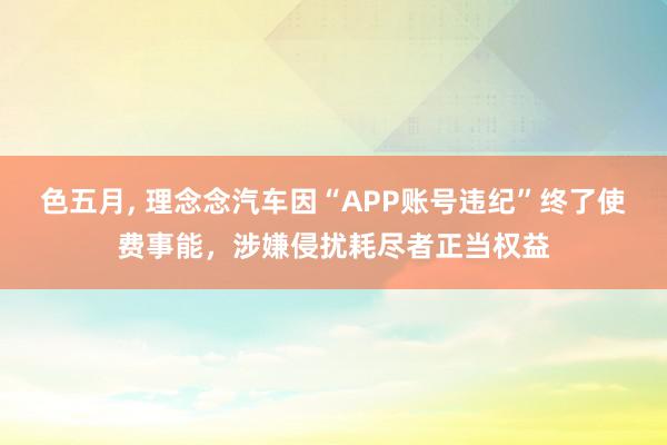 色五月, 理念念汽车因“APP账号违纪”终了使费事能，涉嫌侵扰耗尽者正当权益