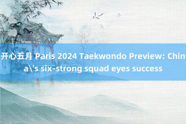 开心五月 Paris 2024 Taekwondo Preview: China