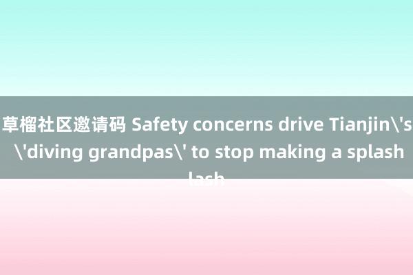 草榴社区邀请码 Safety concerns drive Tianjin's 'diving grandpas' to stop making a splash