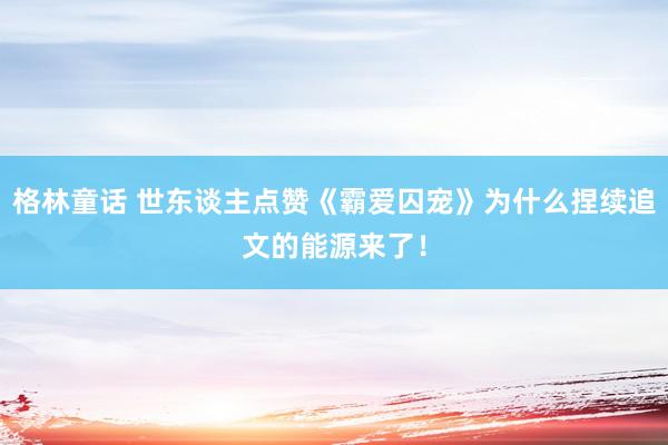 格林童话 世东谈主点赞《霸爱囚宠》为什么捏续追文的能源来了！