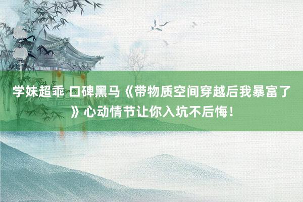 学妹超乖 口碑黑马《带物质空间穿越后我暴富了》心动情节让你入坑不后悔！