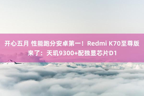 开心五月 性能跑分安卓第一！Redmi K70至尊版来了：天玑9300+配独显芯片D1