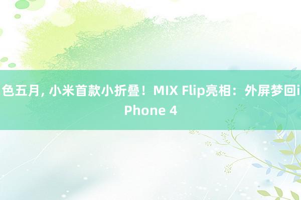 色五月, 小米首款小折叠！MIX Flip亮相：外屏梦回iPhone 4