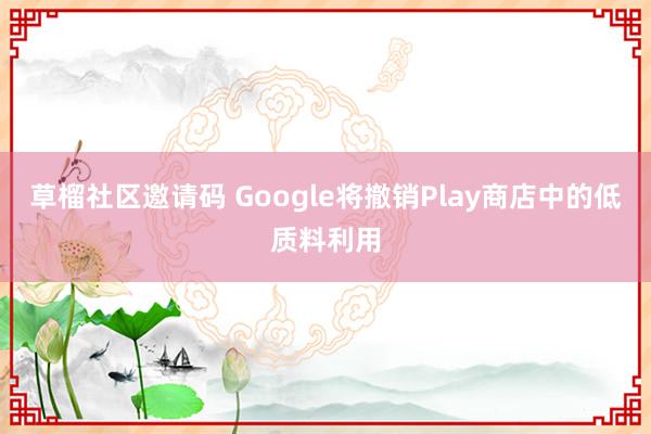 草榴社区邀请码 Google将撤销Play商店中的低质料利用