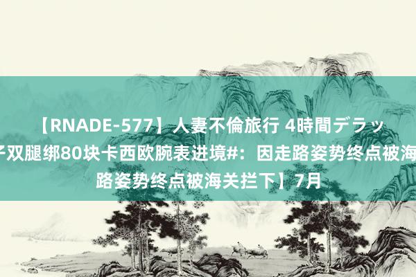 【RNADE-577】人妻不倫旅行 4時間デラックス 【#女子双腿绑80块卡西欧腕表进境#：因走路姿势终点被海关拦下】7月