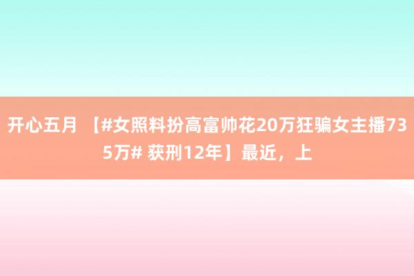 开心五月 【#女照料扮高富帅花20万狂骗女主播735万# 获刑12年】最近，上