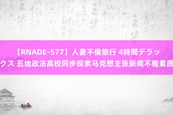 【RNADE-577】人妻不倫旅行 4時間デラックス 五地政法高校同步探索马克想主张新闻不雅素质