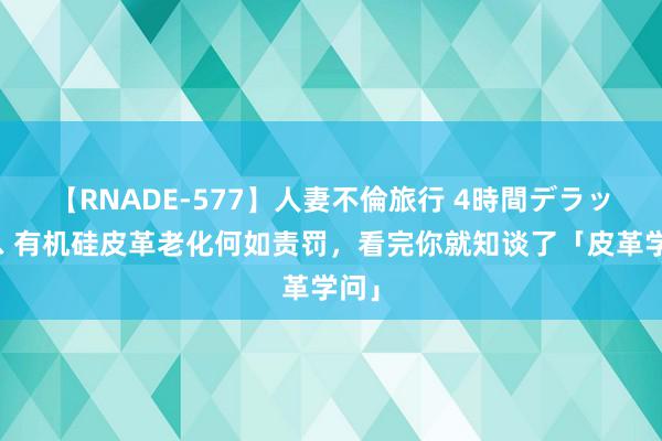 【RNADE-577】人妻不倫旅行 4時間デラックス 有机硅皮革老化何如责罚，看完你就知谈了「皮革学问」