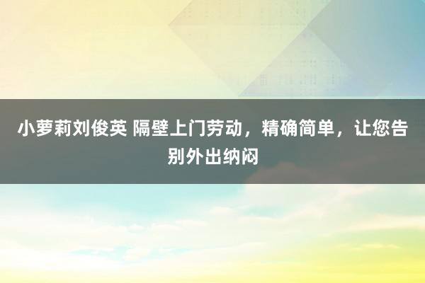 小萝莉刘俊英 隔壁上门劳动，精确简单，让您告别外出纳闷