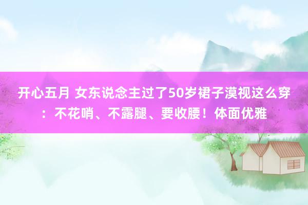 开心五月 女东说念主过了50岁裙子漠视这么穿：不花哨、不露腿、要收腰！体面优雅