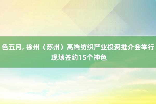 色五月, 徐州（苏州）高端纺织产业投资推介会举行 现场签约15个神色