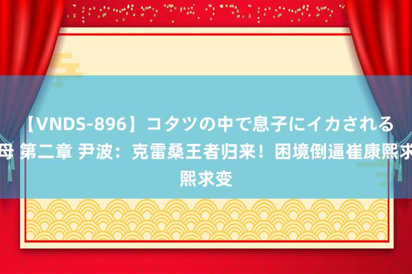 【VNDS-896】コタツの中で息子にイカされる義母 第二章 尹波：克雷桑王者归来！困境倒逼崔康熙求变