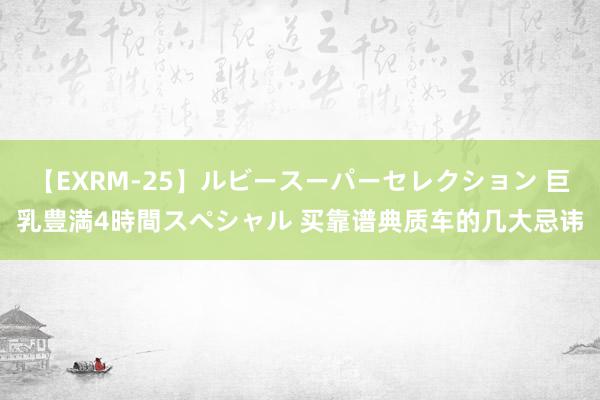 【EXRM-25】ルビースーパーセレクション 巨乳豊満4時間スペシャル 买靠谱典质车的几大忌讳