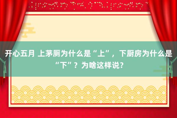 开心五月 上茅厕为什么是“上”，下厨房为什么是“下”？为啥这样说？