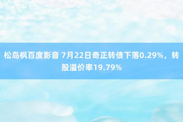 松岛枫百度影音 7月22日奇正转债下落0.29%，转股溢价率19.79%