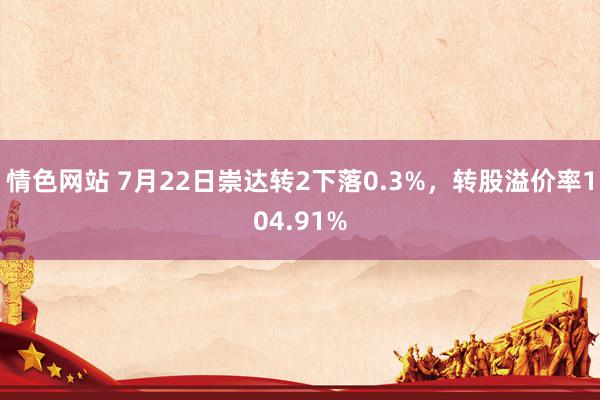 情色网站 7月22日崇达转2下落0.3%，转股溢价率104.91%