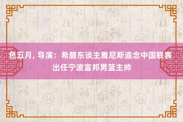 色五月, 导演：希腊东谈主雅尼斯追念中国联赛 出任宁波富邦男篮主帅