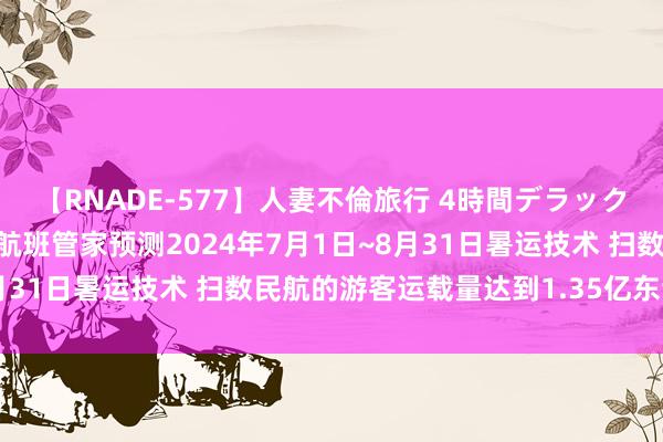 【RNADE-577】人妻不倫旅行 4時間デラックス 航空运载：分析师称航班管家预测2024年7月1日~8月31日暑运技术 扫数民航的游客运载量达到1.35亿东谈主次