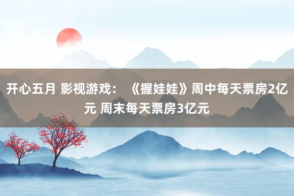 开心五月 影视游戏： 《握娃娃》周中每天票房2亿元 周末每天票房3亿元