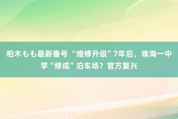 柏木もも最新番号 “维修升级”7年后，珠海一中学“修成”泊车场？官方复兴