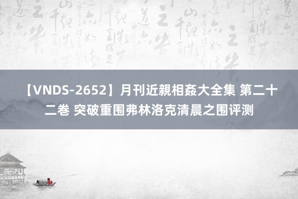 【VNDS-2652】月刊近親相姦大全集 第二十二巻 突破重围弗林洛克清晨之围评测