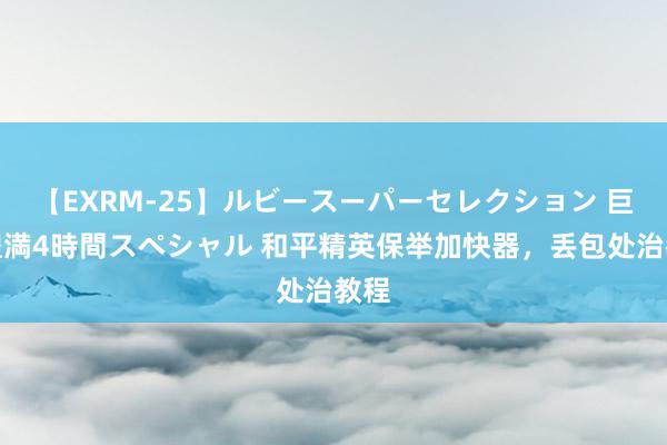 【EXRM-25】ルビースーパーセレクション 巨乳豊満4時間スペシャル 和平精英保举加快器，丢包处治教程