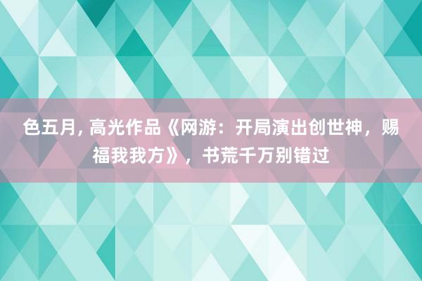 色五月, 高光作品《网游：开局演出创世神，赐福我我方》，书荒千万别错过