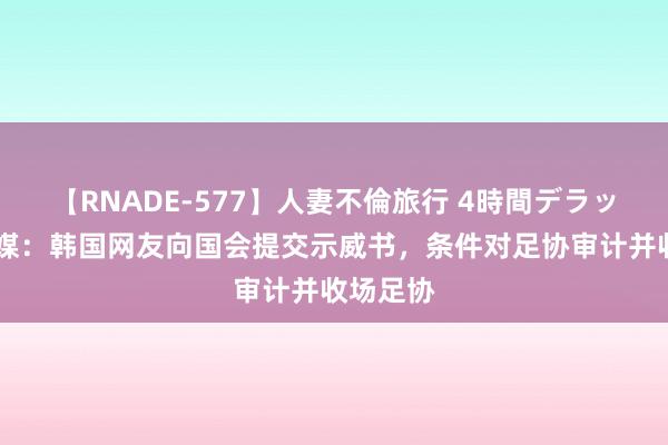 【RNADE-577】人妻不倫旅行 4時間デラックス 韩媒：韩国网友向国会提交示威书，条件对足协审计并收场足协