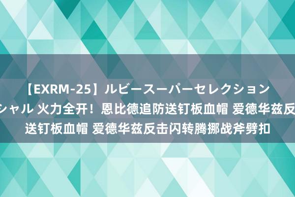 【EXRM-25】ルビースーパーセレクション 巨乳豊満4時間スペシャル 火力全开！恩比德追防送钉板血帽 爱德华兹反击闪转腾挪战斧劈扣