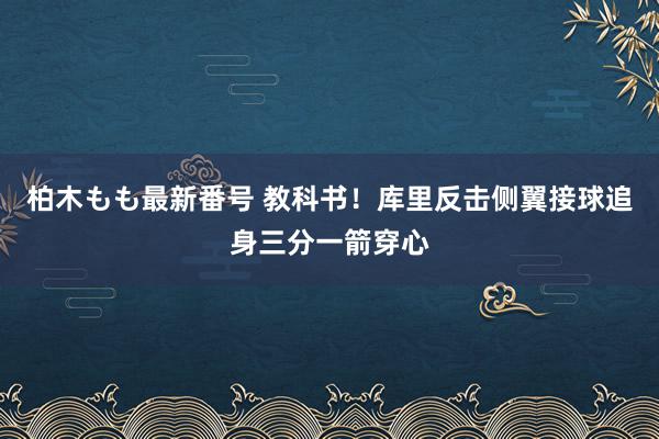 柏木もも最新番号 教科书！库里反击侧翼接球追身三分一箭穿心