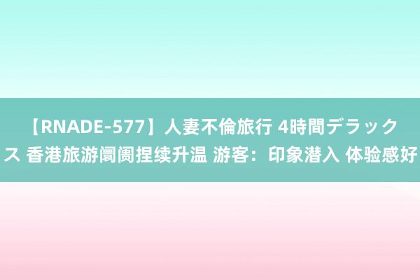 【RNADE-577】人妻不倫旅行 4時間デラックス 香港旅游阛阓捏续升温 游客：印象潜入 体验感好