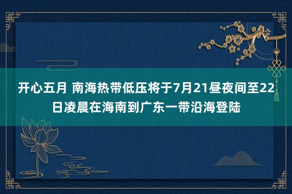 开心五月 南海热带低压将于7月21昼夜间至22日凌晨在海南到广东一带沿海登陆