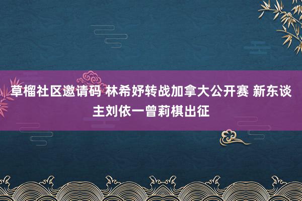 草榴社区邀请码 林希妤转战加拿大公开赛 新东谈主刘依一曾莉棋出征