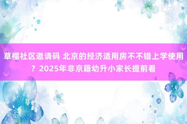 草榴社区邀请码 北京的经济适用房不不错上学使用？2025年非京籍幼升小家长提前看