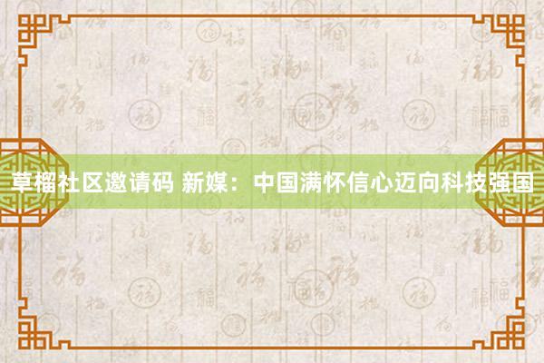 草榴社区邀请码 新媒：中国满怀信心迈向科技强国