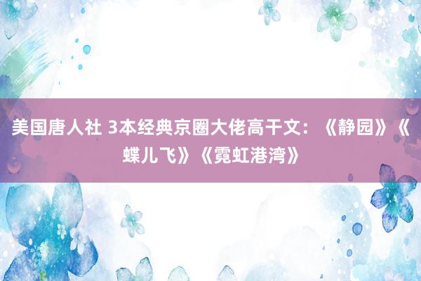 美国唐人社 3本经典京圈大佬高干文：《静园》《蝶儿飞》《霓虹港湾》