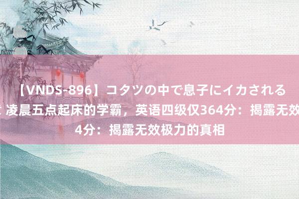 【VNDS-896】コタツの中で息子にイカされる義母 第二章 凌晨五点起床的学霸，英语四级仅364分：揭露无效极力的真相