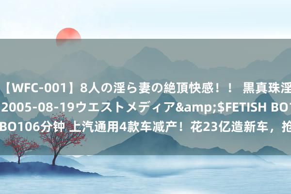 【WFC-001】8人の淫ら妻の絶頂快感！！ 黒真珠淫華帳</a>2005-08-19ウエストメディア&$FETISH BO106分钟 上汽通用4款车减产！花23亿造新车，抢小米SU7比亚迪汉市集？