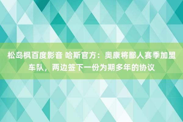 松岛枫百度影音 哈斯官方：奥康将鄙人赛季加盟车队，两边签下一份为期多年的协议