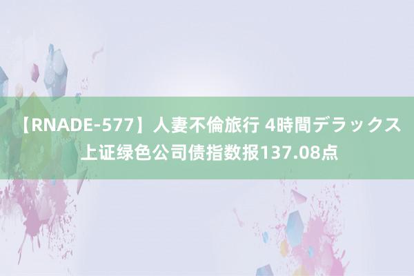 【RNADE-577】人妻不倫旅行 4時間デラックス 上证绿色公司债指数报137.08点