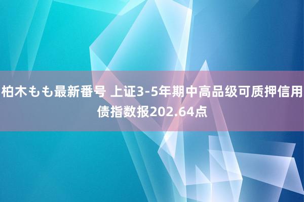 柏木もも最新番号 上证3-5年期中高品级可质押信用债指数报202.64点