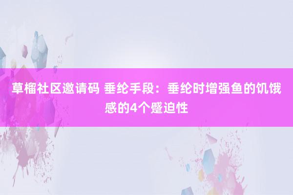 草榴社区邀请码 垂纶手段：垂纶时增强鱼的饥饿感的4个蹙迫性