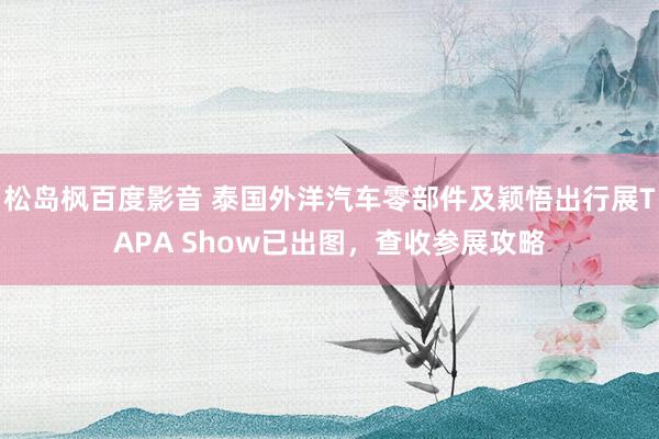 松岛枫百度影音 泰国外洋汽车零部件及颖悟出行展TAPA Show已出图，查收参展攻略