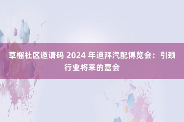 草榴社区邀请码 2024 年迪拜汽配博览会：引颈行业将来的嘉会