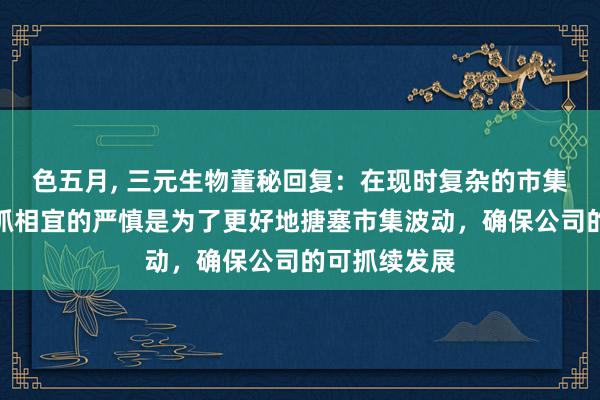 色五月, 三元生物董秘回复：在现时复杂的市集环境下，保抓相宜的严慎是为了更好地搪塞市集波动，确保公司的可抓续发展