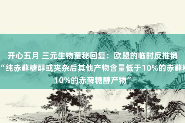 开心五月 三元生物董秘回复：欧盟的临时反推销税是针对“纯赤藓糖醇或夹杂后其他产物含量低于10%的赤藓糖醇产物”