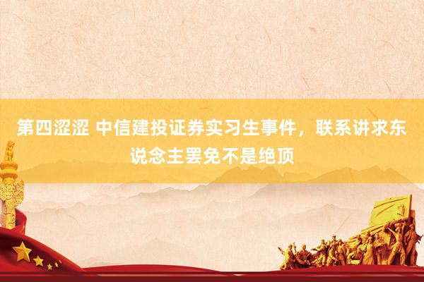 第四涩涩 中信建投证券实习生事件，联系讲求东说念主罢免不是绝顶