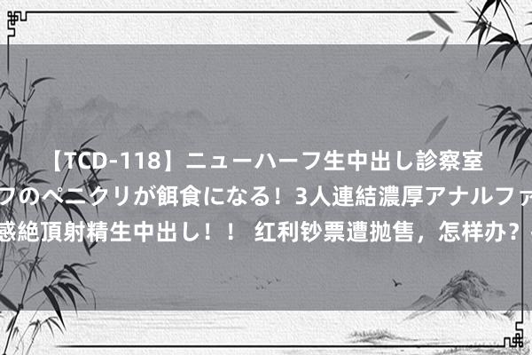 【TCD-118】ニューハーフ生中出し診察室 異常勃起したニューハーフのペニクリが餌食になる！3人連結濃厚アナルファック快感絶頂射精生中出し！！ 红利钞票遭抛售，怎样办？投资大佬最新二十条“干货”来了