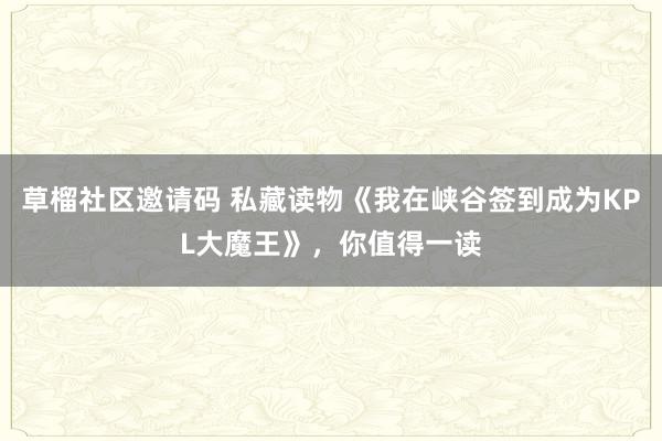 草榴社区邀请码 私藏读物《我在峡谷签到成为KPL大魔王》，你值得一读